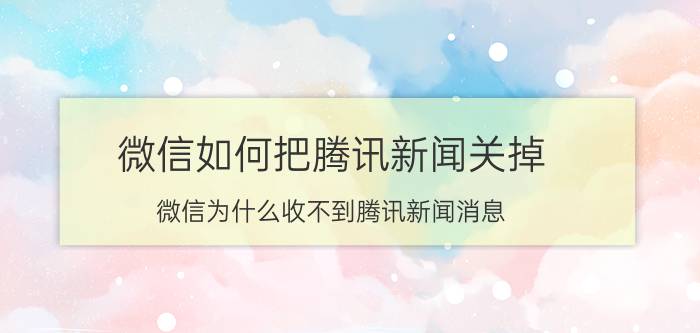 微信如何把腾讯新闻关掉 微信为什么收不到腾讯新闻消息？